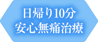 日帰り10分 安心無痛治療